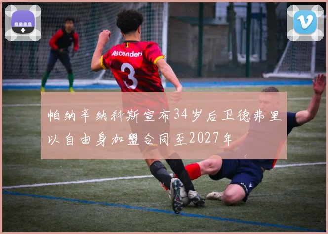 帕纳辛纳科斯宣布34岁后卫德弗里以自由身加盟合同至2027年