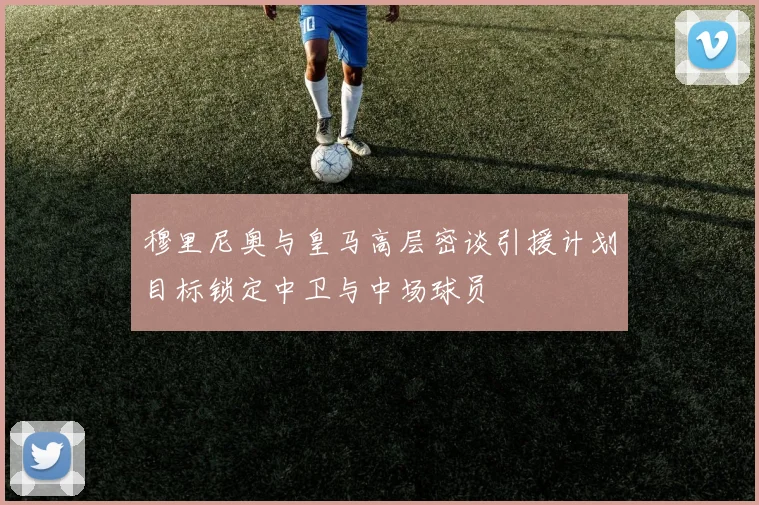 穆里尼奥与皇马高层密谈引援计划目标锁定中卫与中场球员