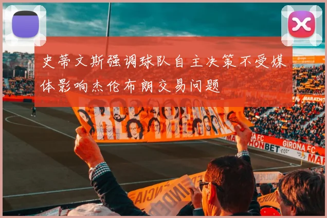 史蒂文斯强调球队自主决策不受媒体影响杰伦布朗交易问题