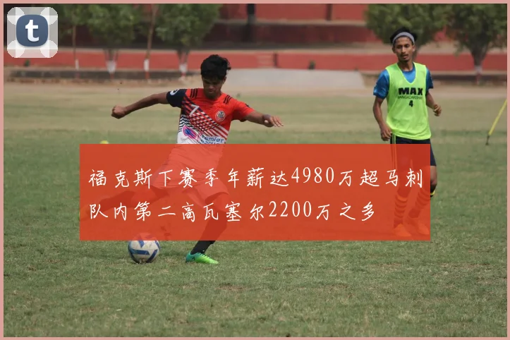 福克斯下赛季年薪达4980万超马刺队内第二高瓦塞尔2200万之多