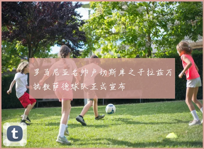 罗马尼亚名帅卢切斯库之子拉兹万执教萨德球队正式宣布