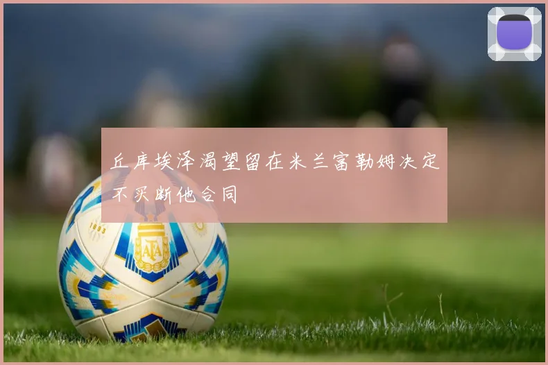 丘库埃泽渴望留在米兰富勒姆决定不买断他合同