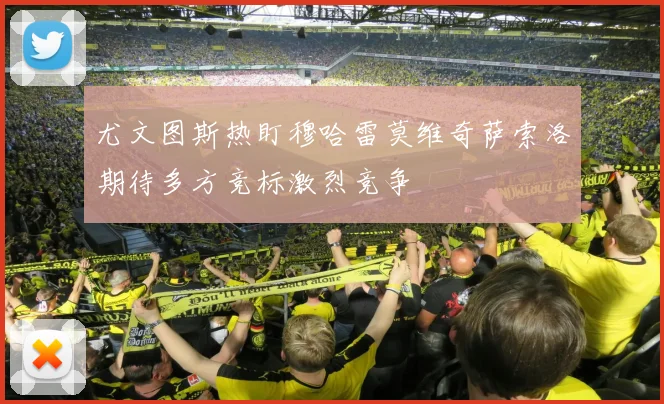 尤文图斯热盯穆哈雷莫维奇萨索洛期待多方竞标激烈竞争