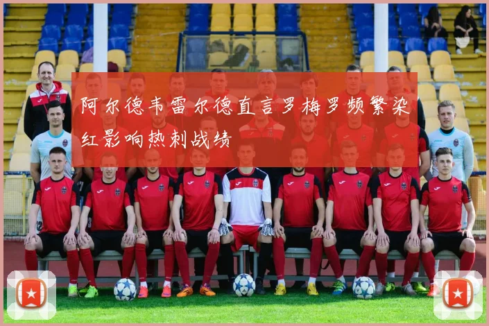 阿尔德韦雷尔德直言罗梅罗频繁染红影响热刺战绩