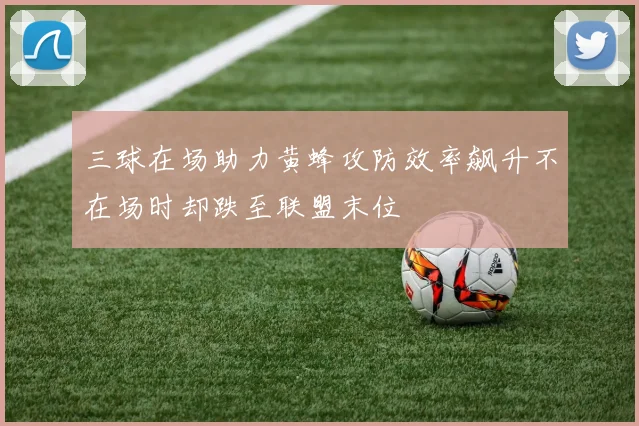 三球在场助力黄蜂攻防效率飙升不在场时却跌至联盟末位